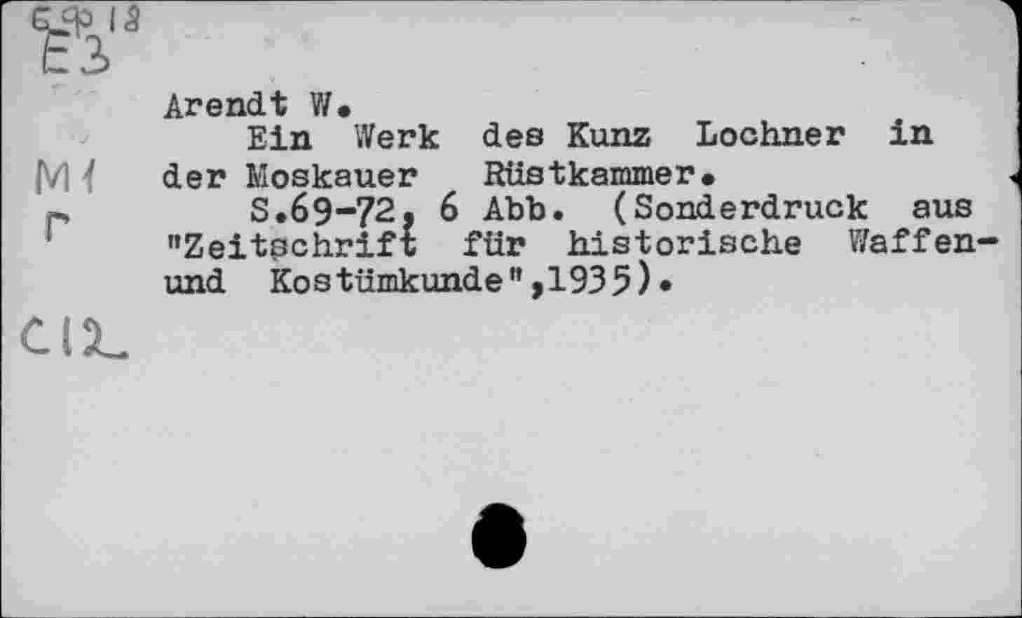 ﻿г
СІХ-
Arendt V/.
Ein Werk des Kunz Lochner in der Moskauer Rüstkammer.
S.69-72. 6 Abb. (Sonderdruck aus "Zeitschrift für historische Waffen-und Kostümkunde",1935)•